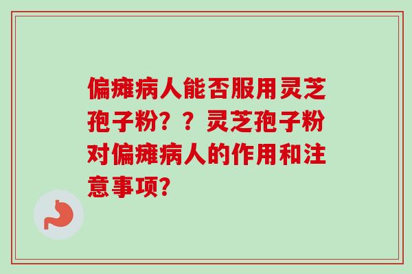 偏瘫病人能否服用灵芝孢子粉？？灵芝孢子粉对偏瘫病人的作用和注意事项？