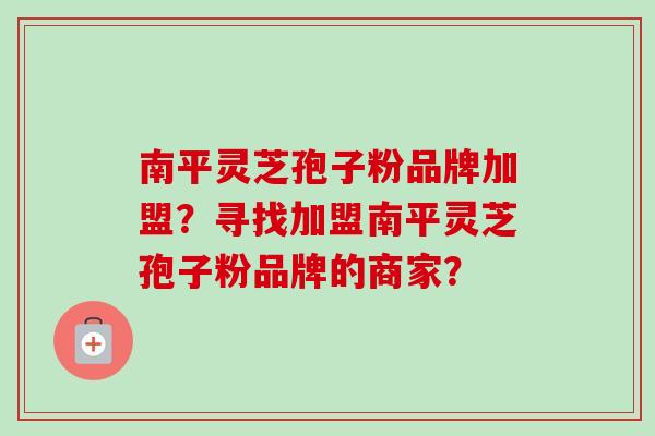 南平灵芝孢子粉品牌加盟?寻找加盟南平灵芝孢子粉品牌的商家?