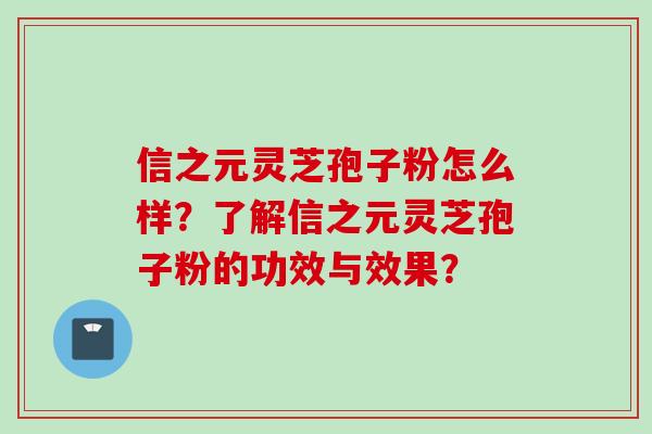 信之元灵芝孢子粉怎么样？了解信之元灵芝孢子粉的功效与效果？