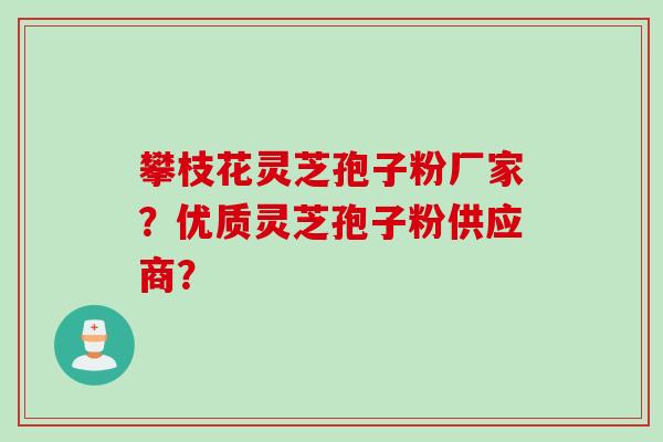攀枝花灵芝孢子粉厂家？优质灵芝孢子粉供应商？