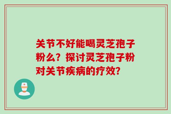 关节不好能喝灵芝孢子粉么？探讨灵芝孢子粉对关节疾病的疗效？