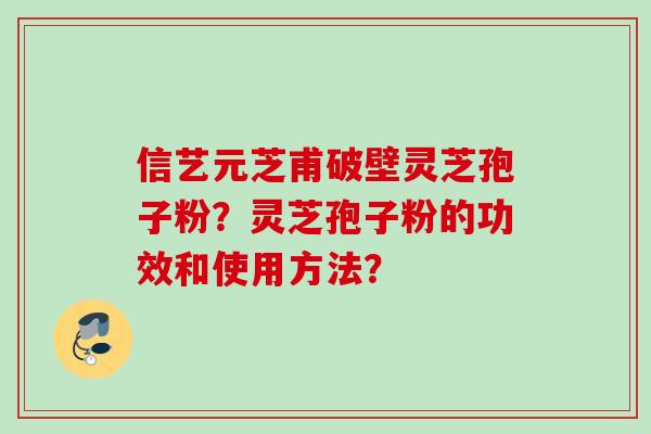 信艺元芝甫破壁灵芝孢子粉?灵芝孢子粉的功效和使用方法?