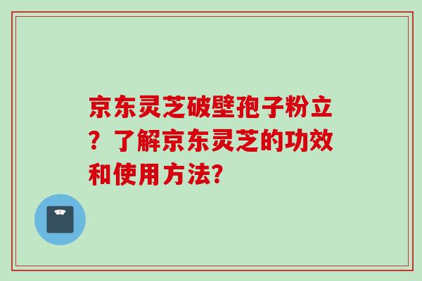 京东灵芝破壁孢子粉立？了解京东灵芝的功效和使用方法？