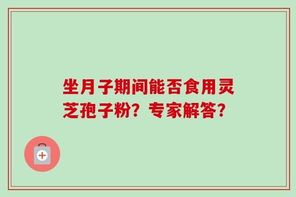 坐月子期间能否食用灵芝孢子粉？专家解答？