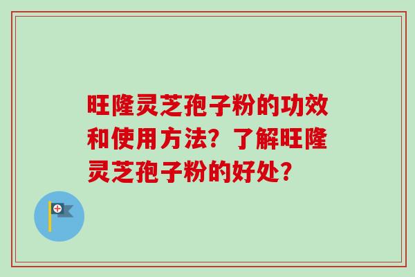 旺隆灵芝孢子粉的功效和使用方法？了解旺隆灵芝孢子粉的好处？