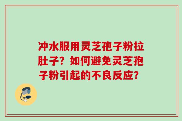 冲水服用灵芝孢子粉拉肚子？如何避免灵芝孢子粉引起的不良反应？