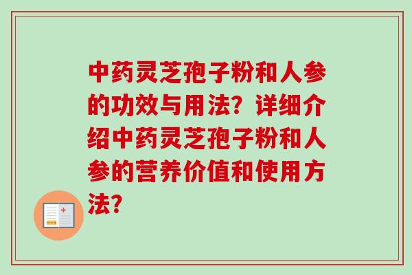 中药灵芝孢子粉和人参的功效与用法？详细介绍中药灵芝孢子粉和人参的营养价值和使用方法？