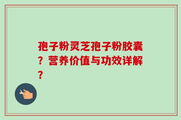 孢子粉灵芝孢子粉胶囊？营养价值与功效详解？