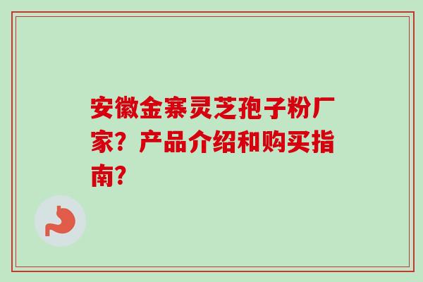 安徽金寨灵芝孢子粉厂家？产品介绍和购买指南？