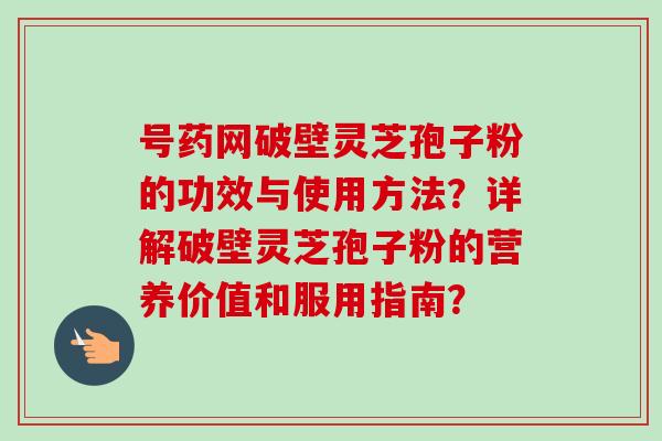 号药网破壁灵芝孢子粉的功效与使用方法？详解破壁灵芝孢子粉的营养价值和服用指南？