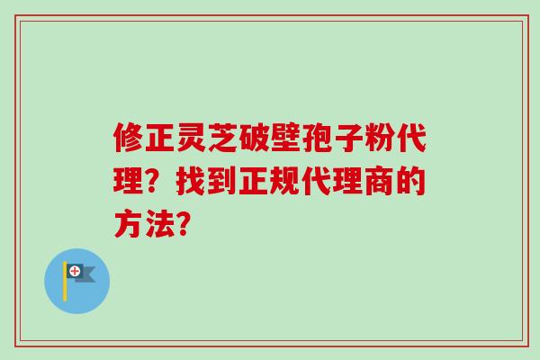 修正灵芝破壁孢子粉代理？找到正规代理商的方法？