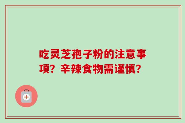 吃灵芝孢子粉的注意事项？辛辣食物需谨慎？