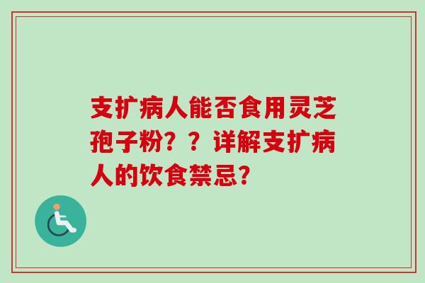支扩病人能否食用灵芝孢子粉？？详解支扩病人的饮食禁忌？