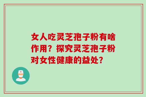 女人吃灵芝孢子粉有啥作用？探究灵芝孢子粉对女性健康的益处？