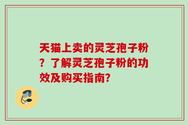 天猫上卖的灵芝孢子粉？了解灵芝孢子粉的功效及购买指南？