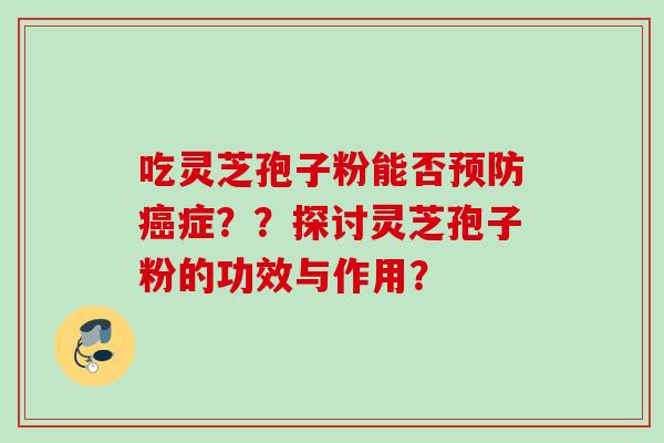 吃灵芝孢子粉能否预防癌症？？探讨灵芝孢子粉的功效与作用？