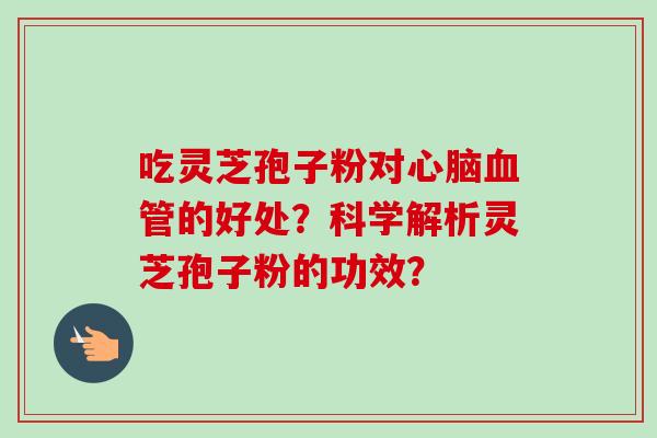 吃灵芝孢子粉对心脑血管的好处？科学解析灵芝孢子粉的功效？