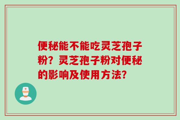 便秘能不能吃灵芝孢子粉？灵芝孢子粉对便秘的影响及使用方法？