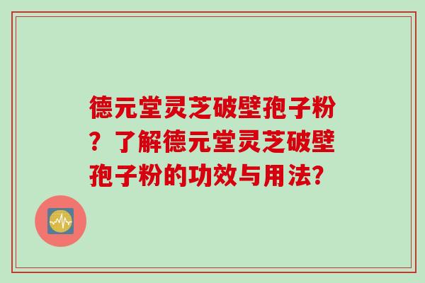 德元堂灵芝破壁孢子粉?了解德元堂灵芝破壁孢子粉的功效与用法? 德元堂灵芝破壁孢子粉?了解德元堂灵芝破壁孢子粉的功效与用法?