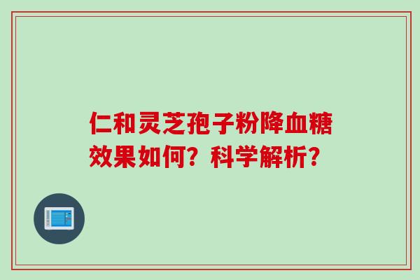 仁和灵芝孢子粉降血糖效果如何？科学解析？