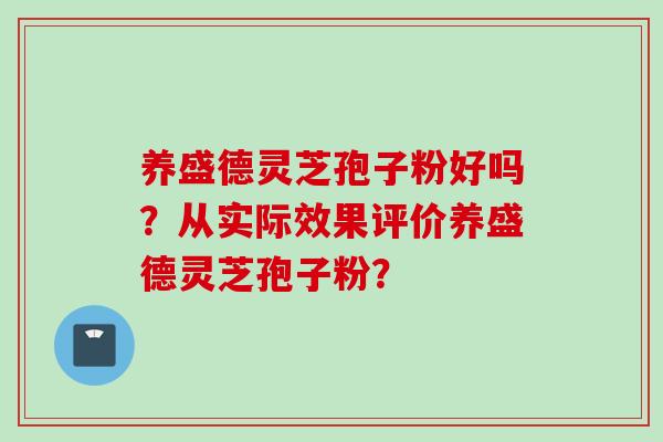养盛德灵芝孢子粉好吗？从实际效果评价养盛德灵芝孢子粉？