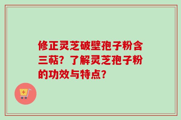 修正灵芝破壁孢子粉含三萜？了解灵芝孢子粉的功效与特点？