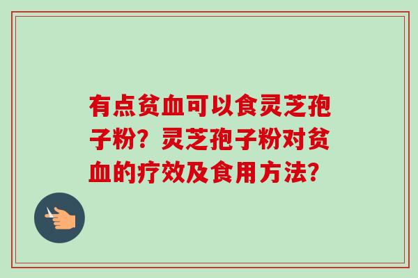 有点贫血可以食灵芝孢子粉？灵芝孢子粉对贫血的疗效及食用方法？