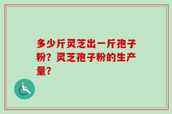多少斤灵芝出一斤孢子粉？灵芝孢子粉的生产量？