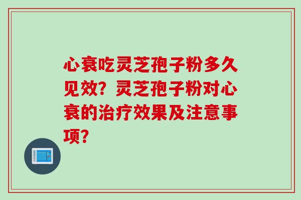 心衰吃灵芝孢子粉多久见效？灵芝孢子粉对心衰的治疗效果及注意事项？