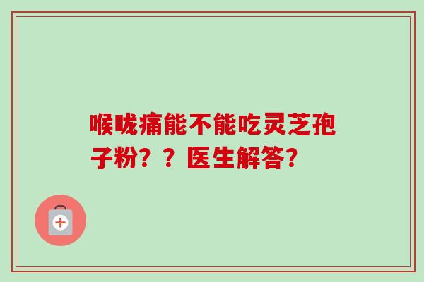 喉咙痛能不能吃灵芝孢子粉？？医生解答？
