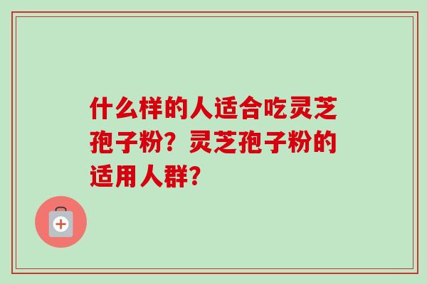 什么样的人适合吃灵芝孢子粉？灵芝孢子粉的适用人群？