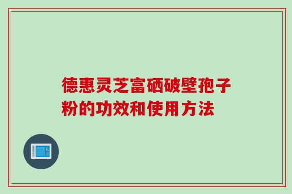 德惠灵芝富硒破壁孢子粉的功效和使用方法