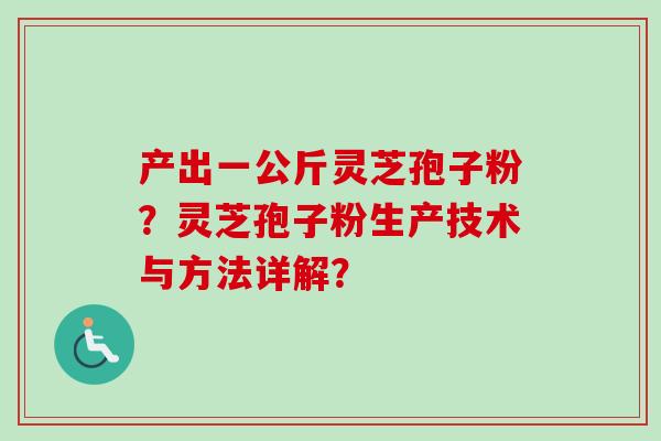 产出一公斤灵芝孢子粉？灵芝孢子粉生产技术与方法详解？