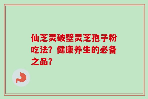 仙芝灵破壁灵芝孢子粉吃法？健康养生的必备之品？