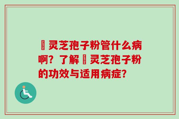 亅灵芝孢子粉管什么病啊？了解亅灵芝孢子粉的功效与适用病症？