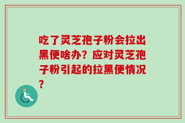 吃了灵芝孢子粉会拉出黑便啥办？应对灵芝孢子粉引起的拉黑便情况？