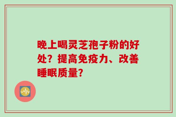 晚上喝灵芝孢子粉的好处？提高免疫力、改善睡眠质量？