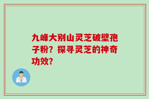 九峰大别山灵芝破壁孢子粉？探寻灵芝的神奇功效？