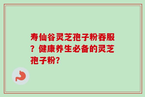 寿仙谷灵芝孢子粉吞服？健康养生必备的灵芝孢子粉？
