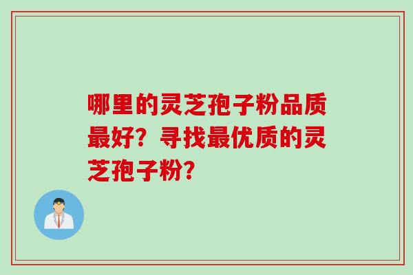 哪里的灵芝孢子粉品质最好？寻找最优质的灵芝孢子粉？
