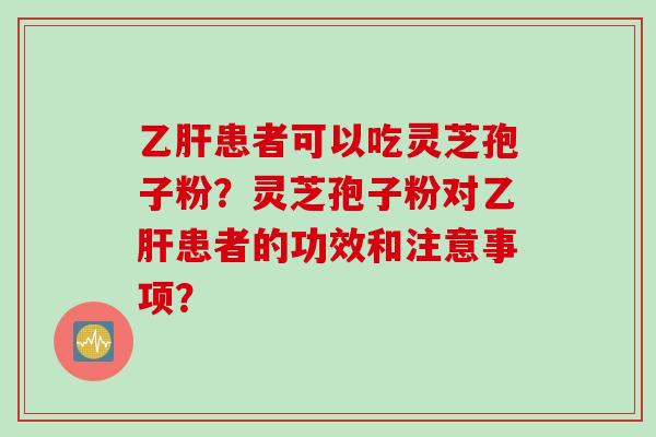 乙肝患者可以吃灵芝孢子粉？灵芝孢子粉对乙肝患者的功效和注意事项？