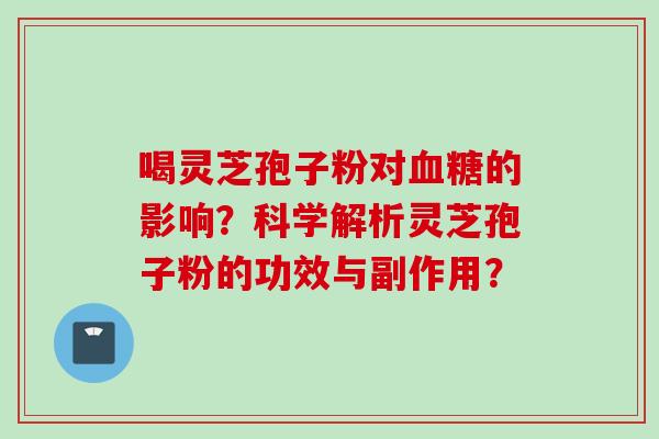 喝灵芝孢子粉对血糖的影响？科学解析灵芝孢子粉的功效与副作用？