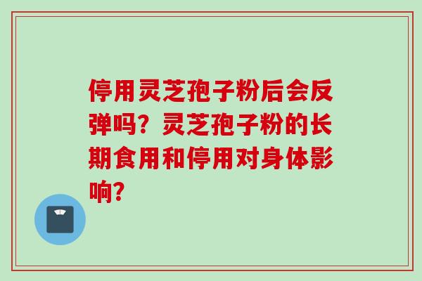 停用灵芝孢子粉后会反弹吗？灵芝孢子粉的长期食用和停用对身体影响？