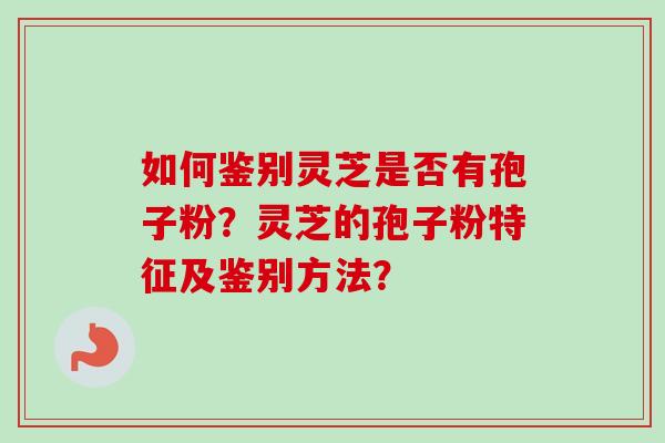 如何鉴别灵芝是否有孢子粉？灵芝的孢子粉特征及鉴别方法？