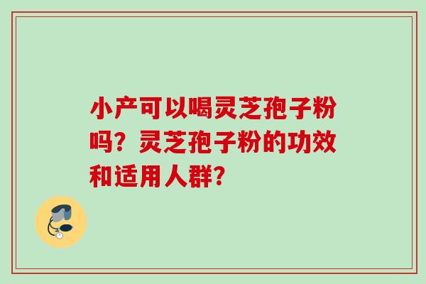 小产可以喝灵芝孢子粉吗？灵芝孢子粉的功效和适用人群？