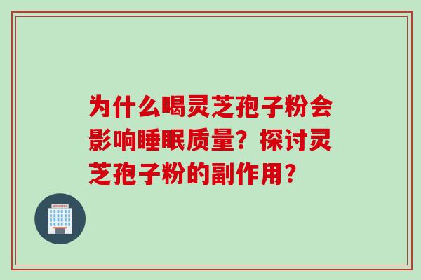 为什么喝灵芝孢子粉会影响睡眠质量？探讨灵芝孢子粉的副作用？