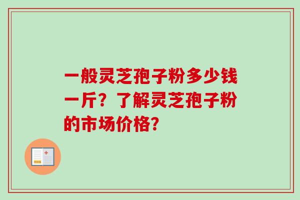 一般灵芝孢子粉多少钱一斤？了解灵芝孢子粉的市场价格？