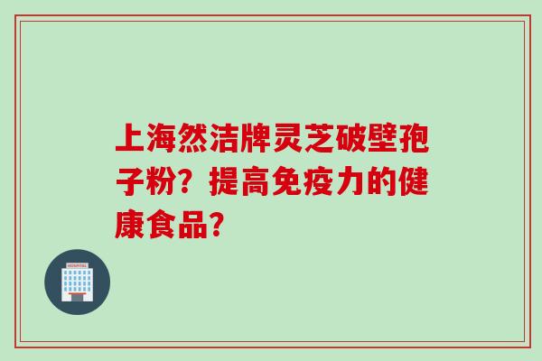 上海然洁牌灵芝破壁孢子粉?提高免疫力的健康食品? 上海然洁牌灵芝破壁孢子粉?提高免疫力的健康食品?