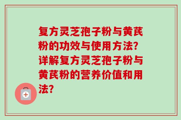复方灵芝孢子粉与黄芪粉的功效与使用方法?详解复方灵芝孢子粉与黄芪粉的营养价值和用法?