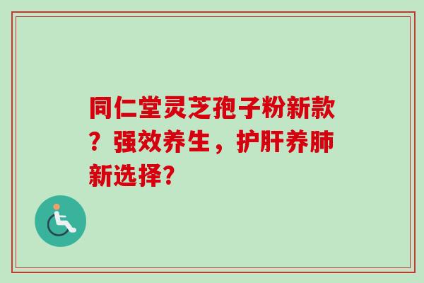 同仁堂灵芝孢子粉新款？强效养生，护肝养肺新选择？